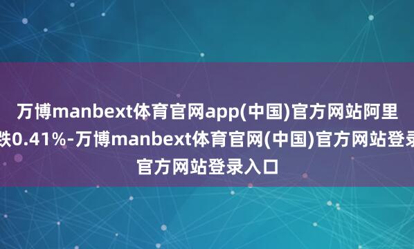 万博manbext体育官网app(中国)官方网站阿里巴巴跌0.41%-万博manbext体育官网(中国)官方网站登录入口