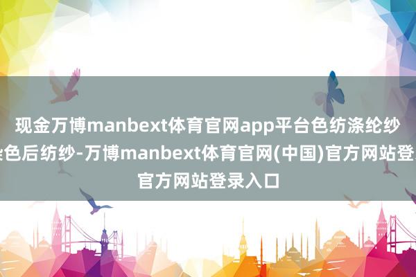 现金万博manbext体育官网app平台色纺涤纶纱：先染色后纺纱-万博manbext体育官网(中国)官方网站登录入口