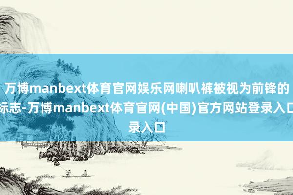 万博manbext体育官网娱乐网喇叭裤被视为前锋的标志-万博manbext体育官网(中国)官方网站登录入口