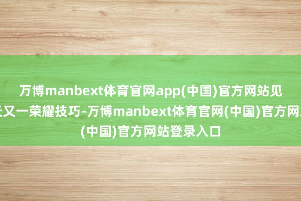 万博manbext体育官网app(中国)官方网站见证中国航天又一荣耀技巧-万博manbext体育官网(中国)官方网站登录入口