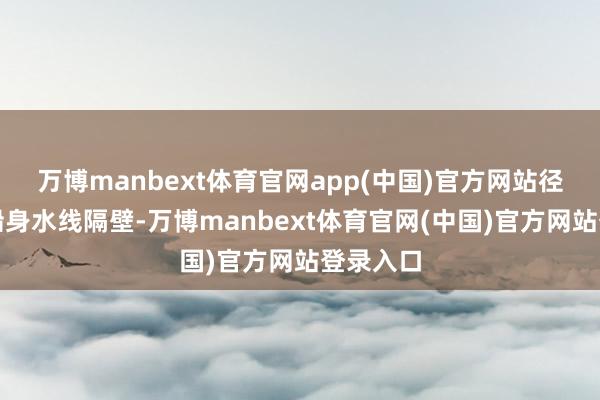 万博manbext体育官网app(中国)官方网站径直射中船身水线隔壁-万博manbext体育官网(中国)官方网站登录入口
