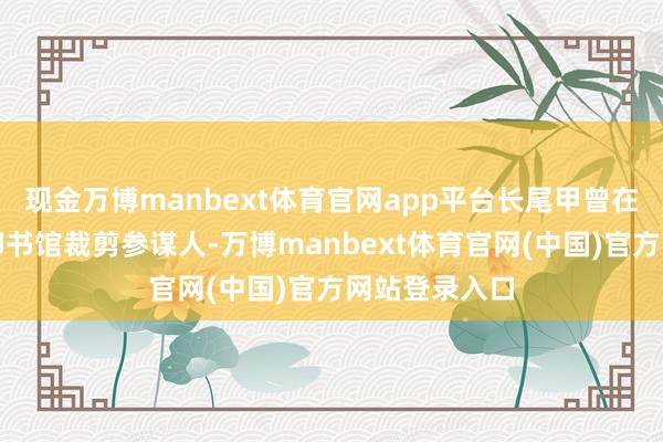 现金万博manbext体育官网app平台长尾甲曾在上海任商务印书馆裁剪参谋人-万博manbext体育官网(中国)官方网站登录入口