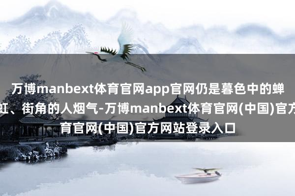 万博manbext体育官网app官网仍是暮色中的蝉鸣、雨后的彩虹、街角的人烟气-万博manbext体育官网(中国)官方网站登录入口