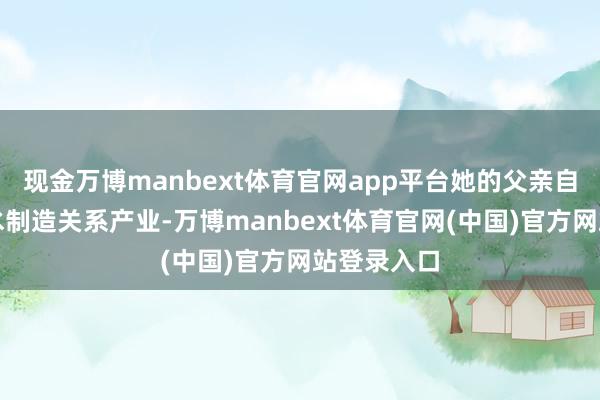 现金万博manbext体育官网app平台她的父亲自主缠绵墨水制造关系产业-万博manbext体育官网(中国)官方网站登录入口