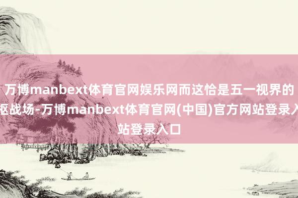 万博manbext体育官网娱乐网而这恰是五一视界的中枢战场-万博manbext体育官网(中国)官方网站登录入口