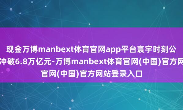 现金万博manbext体育官网app平台寰宇时刻公约成交总数冲破6.8万亿元-万博manbext体育官网(中国)官方网站登录入口