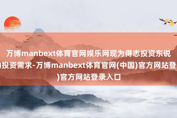万博manbext体育官网娱乐网现为得志投资东说念主的投资需求-万博manbext体育官网(中国)官方网站登录入口