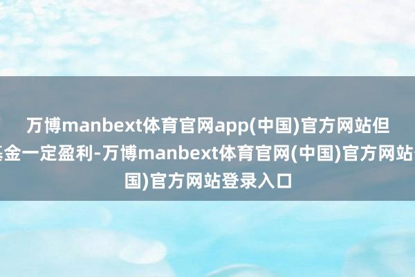 万博manbext体育官网app(中国)官方网站但不保证基金一定盈利-万博manbext体育官网(中国)官方网站登录入口