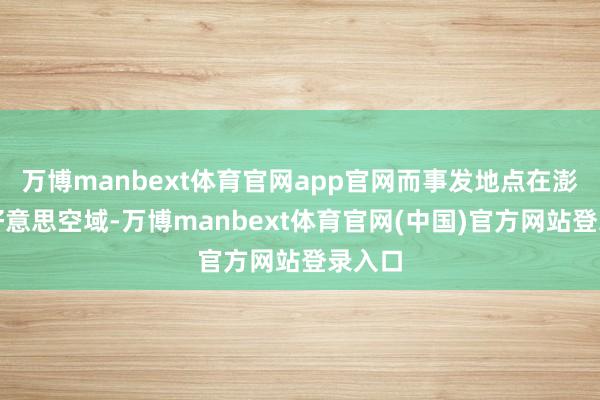 万博manbext体育官网app官网而事发地点在澎湖七好意思空域-万博manbext体育官网(中国)官方网站登录入口