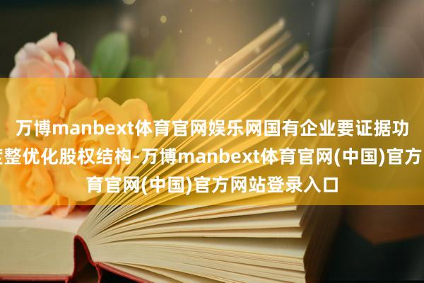 万博manbext体育官网娱乐网国有企业要证据功能定位逐法度整优化股权结构-万博manbext体育官网(中国)官方网站登录入口