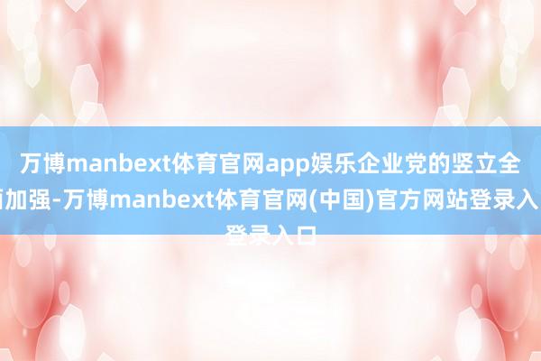 万博manbext体育官网app娱乐企业党的竖立全面加强-万博manbext体育官网(中国)官方网站登录入口
