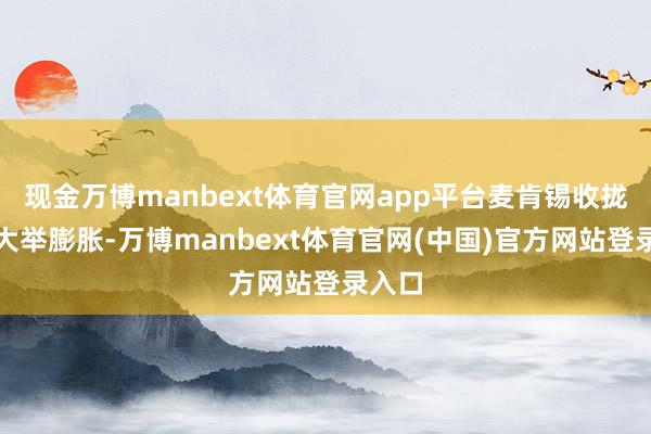 现金万博manbext体育官网app平台麦肯锡收拢机遇大举膨胀-万博manbext体育官网(中国)官方网站登录入口