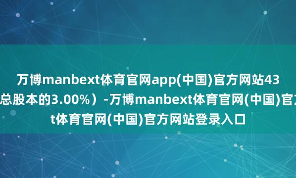 万博manbext体育官网app(中国)官方网站432股（约占公司总股本的3.00%）-万博manbext体育官网(中国)官方网站登录入口