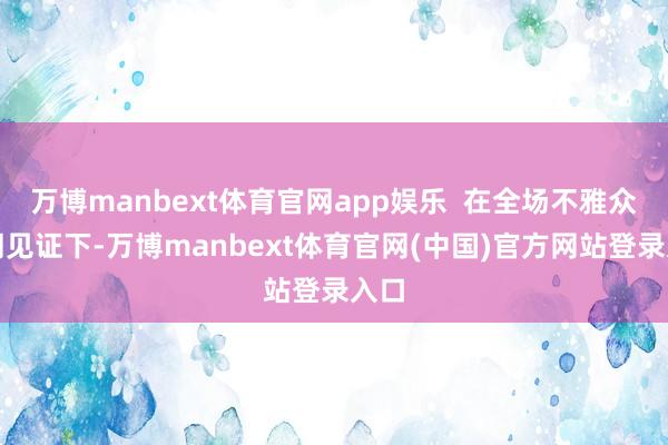 万博manbext体育官网app娱乐  在全场不雅众共同见证下-万博manbext体育官网(中国)官方网站登录入口