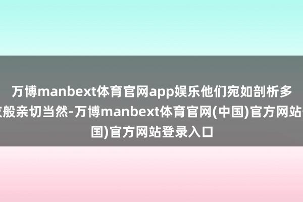 万博manbext体育官网app娱乐他们宛如剖析多年的朋友般亲切当然-万博manbext体育官网(中国)官方网站登录入口