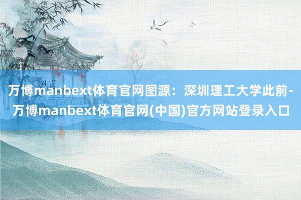 万博manbext体育官网图源：深圳理工大学此前-万博manbext体育官网(中国)官方网站登录入口