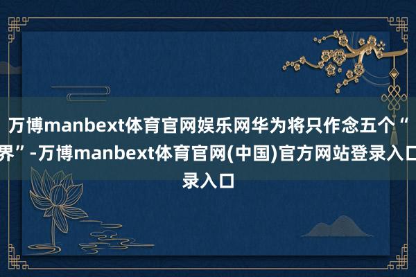 万博manbext体育官网娱乐网华为将只作念五个“界”-万博manbext体育官网(中国)官方网站登录入口