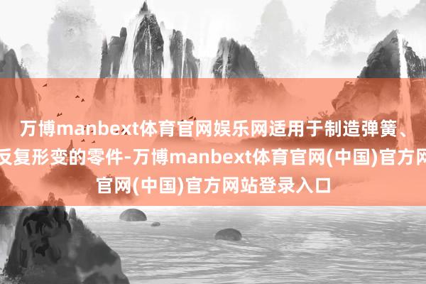 万博manbext体育官网娱乐网适用于制造弹簧、卡头等需要反复形变的零件-万博manbext体育官网(中国)官方网站登录入口