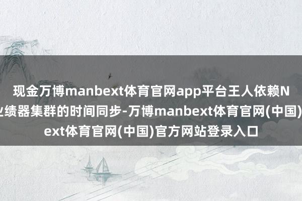 现金万博manbext体育官网app平台王人依赖NTP来保握其庞大业绩器集群的时间同步-万博manbext体育官网(中国)官方网站登录入口