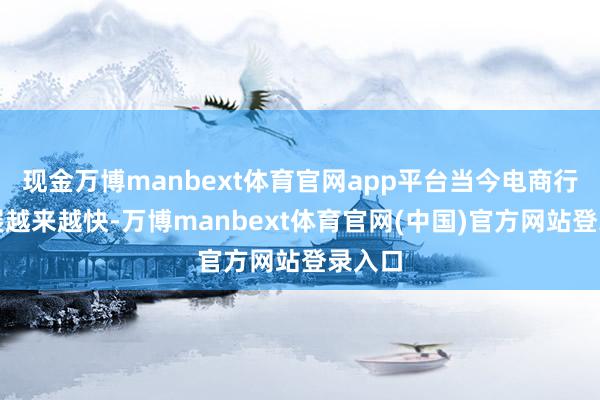 现金万博manbext体育官网app平台当今电商行业发展越来越快-万博manbext体育官网(中国)官方网站登录入口