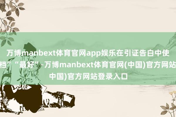 万博manbext体育官网app娱乐在引证告白中使用“最高档”“最好”-万博manbext体育官网(中国)官方网站登录入口