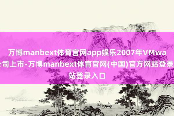 万博manbext体育官网app娱乐2007年VMware公司上市-万博manbext体育官网(中国)官方网站登录入口