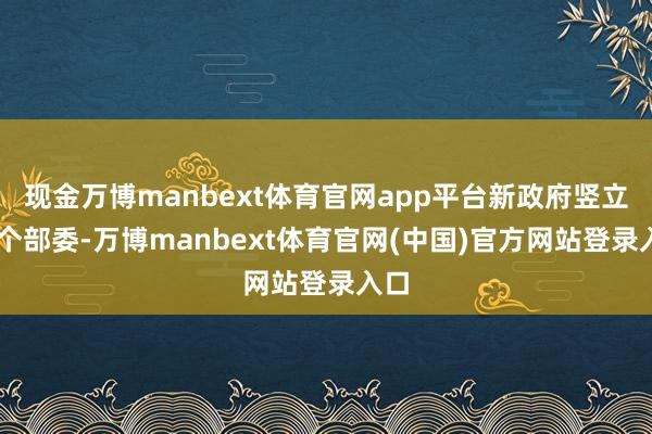 现金万博manbext体育官网app平台新政府竖立16个部委-万博manbext体育官网(中国)官方网站登录入口