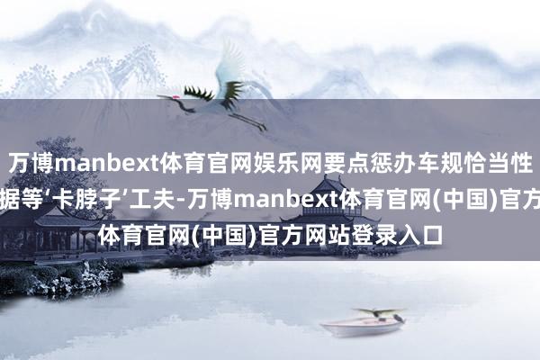 万博manbext体育官网娱乐网要点惩办车规恰当性、实车工况考据等‘卡脖子’工夫-万博manbext体育官网(中国)官方网站登录入口