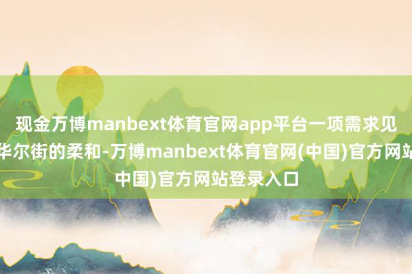现金万博manbext体育官网app平台一项需求见解正引起华尔街的柔和-万博manbext体育官网(中国)官方网站登录入口