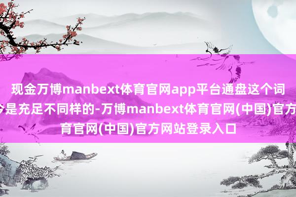 现金万博manbext体育官网app平台通盘这个词VC行业跟当今是充足不同样的-万博manbext体育官网(中国)官方网站登录入口