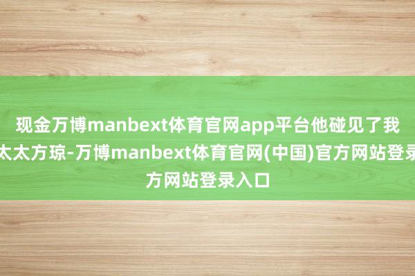 现金万博manbext体育官网app平台他碰见了我方的太太方琼-万博manbext体育官网(中国)官方网站登录入口