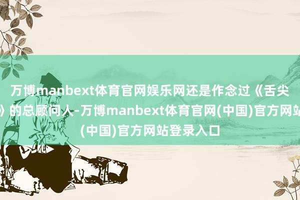万博manbext体育官网娱乐网还是作念过《舌尖上的中国》的总顾问人-万博manbext体育官网(中国)官方网站登录入口
