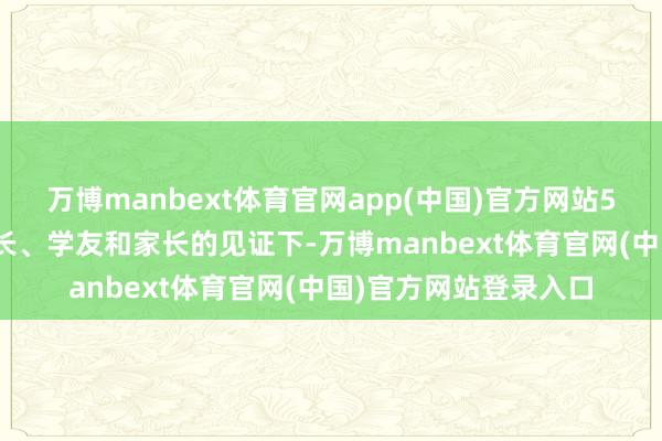 万博manbext体育官网app(中国)官方网站5561名山科学子在师长、学友和家长的见证下-万博manbext体育官网(中国)官方网站登录入口
