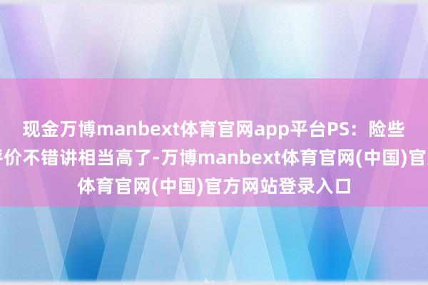 现金万博manbext体育官网app平台PS：险些莫得短板这个评价不错讲相当高了-万博manbext体育官网(中国)官方网站登录入口
