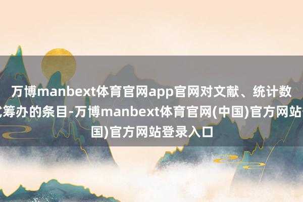 万博manbext体育官网app官网对文献、统计数据、各式筹办的条目-万博manbext体育官网(中国)官方网站登录入口