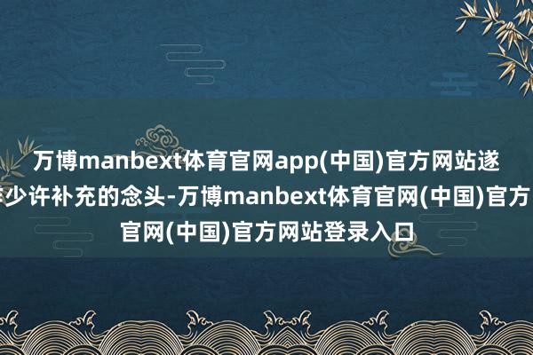 万博manbext体育官网app(中国)官方网站遂产生为其略作少许补充的念头-万博manbext体育官网(中国)官方网站登录入口