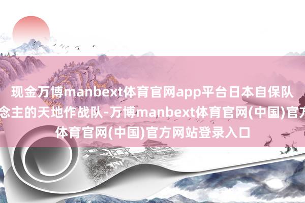 现金万博manbext体育官网app平台日本自保队缔造仅20东说念主的天地作战队-万博manbext体育官网(中国)官方网站登录入口