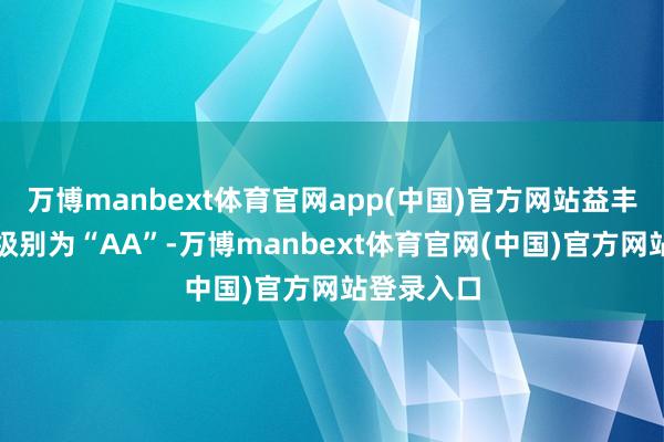 万博manbext体育官网app(中国)官方网站益丰转债信用级别为“AA”-万博manbext体育官网(中国)官方网站登录入口