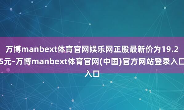 万博manbext体育官网娱乐网正股最新价为19.25元-万博manbext体育官网(中国)官方网站登录入口