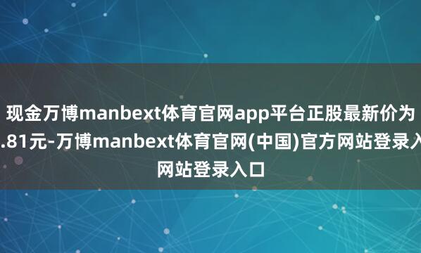 现金万博manbext体育官网app平台正股最新价为12.81元-万博manbext体育官网(中国)官方网站登录入口
