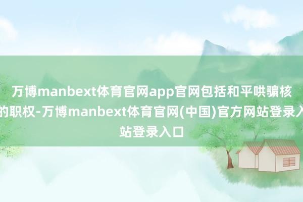 万博manbext体育官网app官网包括和平哄骗核能的职权-万博manbext体育官网(中国)官方网站登录入口