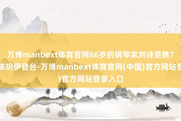 万博manbext体育官网86岁的钢琴家刘诗昆携7岁爱徒陈玥伊登台-万博manbext体育官网(中国)官方网站登录入口