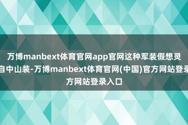 万博manbext体育官网app官网这种军装假想灵感来自中山装-万博manbext体育官网(中国)官方网站登录入口