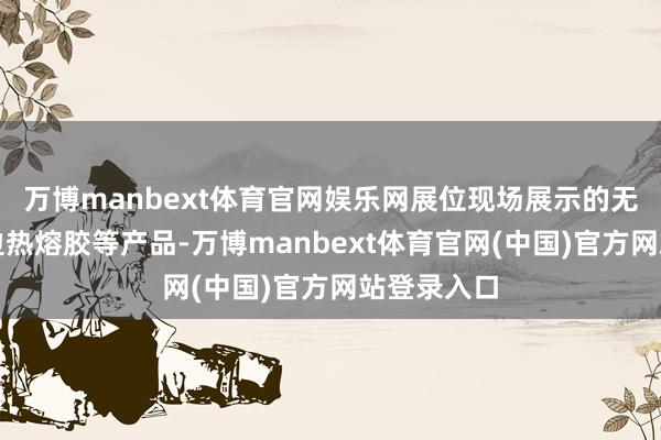 万博manbext体育官网娱乐网展位现场展示的无痕高端封边热熔胶等产品-万博manbext体育官网(中国)官方网站登录入口