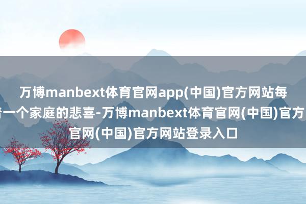 万博manbext体育官网app(中国)官方网站每张胶片皆连着一个家庭的悲喜-万博manbext体育官网(中国)官方网站登录入口