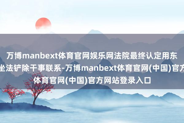 万博manbext体育官网娱乐网法院最终认定用东谈主单元属于坐法铲除干事联系-万博manbext体育官网(中国)官方网站登录入口