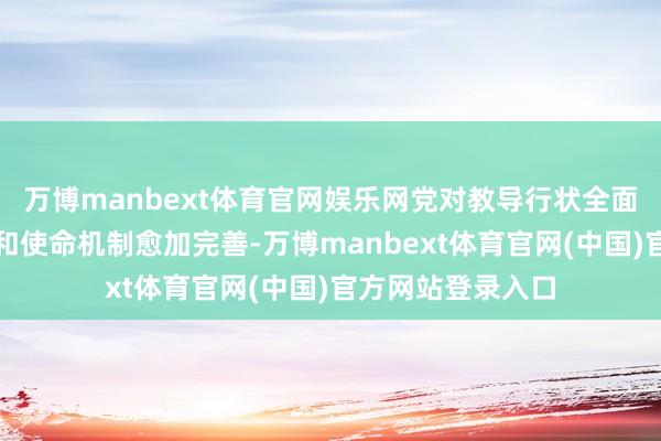 万博manbext体育官网娱乐网党对教导行状全面指点的轨制体系和使命机制愈加完善-万博manbext体育官网(中国)官方网站登录入口