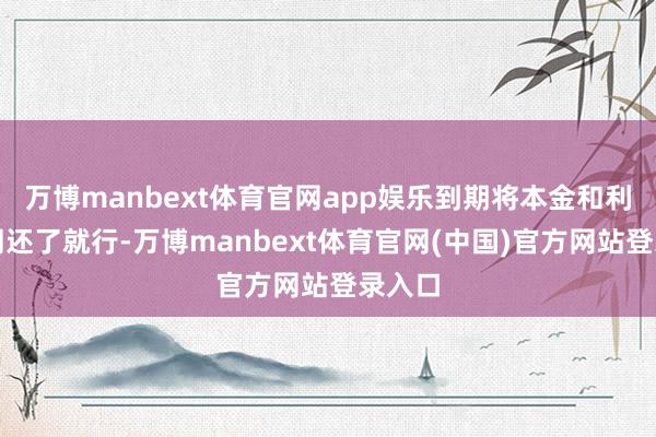 万博manbext体育官网app娱乐到期将本金和利息一同还了就行-万博manbext体育官网(中国)官方网站登录入口