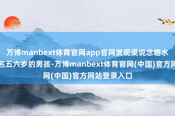万博manbext体育官网app官网发现渠说念临水陡坡处有两名五六岁的男孩-万博manbext体育官网(中国)官方网站登录入口