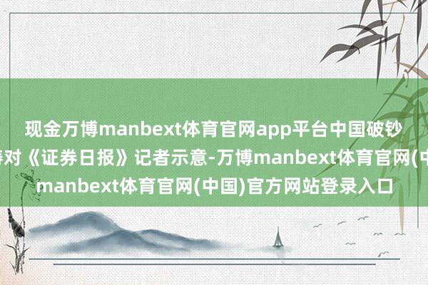现金万博manbext体育官网app平台中国破钞经济学会副理事长洪涛对《证券日报》记者示意-万博manbext体育官网(中国)官方网站登录入口